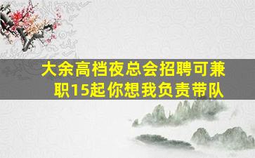 大余高档夜总会招聘可兼职15起你想我负责带队